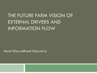 THE FUTURE FARM VISION OF EXTERNAL DRIVERS AND INFORMATION FLOW Karel CharvatKarel Charvat jr . 