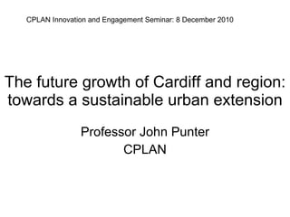 The future growth of Cardiff and region: towards a sustainable urban extension Professor John Punter CPLAN CPLAN Innovation and Engagement Seminar: 8 December 2010 