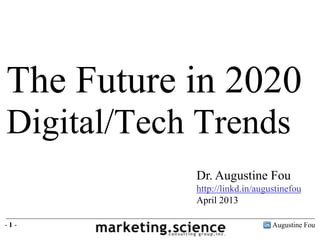 Augustine Fou- 1 -
Dr. Augustine Fou
http://linkd.in/augustinefou
April 2013
The Future in 2020
Digital/Tech Trends
 