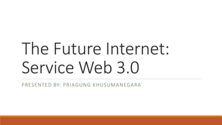 The Future Internet:
Service Web 3.0
PRESENTED BY: PRIAGUNG KHUSUMANEGARA
 