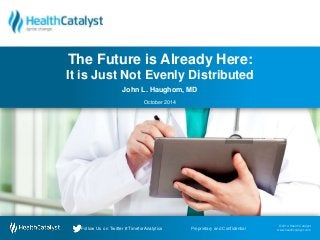 The Future is Already Here: 
It is Just Not Evenly Distributed 
John L. Haughom, MD 
October 2014 
© 2014 Health Catalyst 
www.healthcatalyst.com Follow Us on Twitter #TimeforAnalytics Proprietary and Confidential 
© 2014 Health Catalyst 
www.healthcatalyst.co Follow Us on Twitter #TimeforAnalytics Proprietary and Confidential m 
 