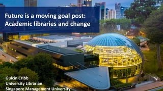 Future is a moving goal post:
Academic libraries and change
Gulcin Cribb
University Librarian
Singapore Management University
 