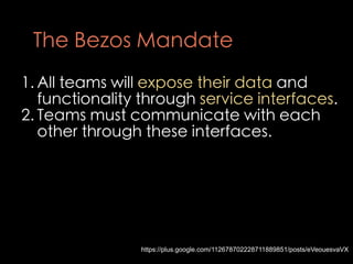 The Bezos Mandate
1. All teams will expose their data and
   functionality through service interfaces.
2. Teams must commu...
