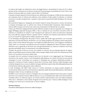 88 / 30° CRS4
La natura dei luoghi non determina come una legge ferrea e necessitata la natura di chi li abita,
perché anche in presenza di condizioni strutturali di sottosviluppo, è possibile per l’uomo “farsi il suo
destino col lavoro della sua mente, misto di fatti e di fantasie”.
In questo contesto appare di tutta evidenza che, nell’attuale contingenza, il CRS4 diviene sostanziale
per sostenere linee di indirizzo che abbiano come obiettivo finale quello di realizzare un sistema
economico ad alta competitività, in grado di valorizzare la specificità della Sardegna nel mercato
mondiale.
Ecco perché la Regione è impegnata ad investire rilevanti risorse finanziarie in ricerca, formazione
e sviluppo tecnologico per un settore che ritiene di fondamentale importanza nelle strategie di
rilancio dello sviluppo economico per assicurare il benessere e la felicità del suo popolo.
Inoltre, per affrontare adeguatamente questo difficile compito, la Giunta regionale, con il disegno di
legge 107(legge regionale 21 giugno 2021, n. 10), si è dotata di nuovi strumenti normativi al fine di
ottenere un riequilibrio di compiti e ruoli necessario per restituire ai sardi una istituzione regionale
più vicina alle loro esigenze. Grazie a questa riforma i cittadini e le imprese sardi potranno contare
su di una macchina organizzativa snella e al passo con i tempi.
È una Sardegna protagonista del proprio futuro quella alla quale oggi guardiamo con rinnovata
speranza e accresciuta fiducia nel domani, con una classe dirigente che ponga al centro del proprio
agire i sardi e la loro felicità attraverso una migliore fruibilità dei servizi, una maggiore vivibilità dei
nostri centri, un rinnovato e più efficace servizio sanitario, collegamenti interni ed esterni rapidi ed
efficienti e più in generale un territorio che coniuga felicemente usi, costumi e tradizioni con la più
spiccata sensibilità verso il rinnovamento e la modernizzazione.
Un’Isola che guarda al futuro ma che non smette di ricercare nel suo passato glorioso le ragioni
della sua grandezza grazie al lascito della civiltà nuragica degli antichi sardi. Per indossare le ali del
futuro con successo, occorrono solide radici.
Un popolo che non conosce la propria storia non ha domani e non raggiungerà mai il benessere
economico. Per questo motivo, come Presidente della Regione, ho voluto finanziare la più grande
campagna di scavi archeologi mai avvenuta in Sardegna per coniugare idealmente passato e
presente e indicare la strada, moderna, illuminata e futurista, della rifioritura della Sardegna sugli
archetipi disegnati da un nuovo modello di sviluppo identitario aperto alle sfide della globalizzazione
e fortemente radicato alle proprie radici millenarie.
Il ruolo strategico del CRS4 nella ricerca è il volano attraverso cui passa questo progetto di
rinnovamento della macchina amministrativa regionale, quello del mondo dell’impresa e del sistema
Sardegna inteso nel suo complesso più ampio.
Al CRS4, ai suoi ricercatori, tecnici e impiegati che con impegno lodevole hanno assicurato in questi
trent’anni una costante crescita della struttura e un suo consolidamento nella comunità scientifica
mondiale, oltre a un caloroso augurio, va il nostro sentito ringraziamento, sicuri che nelle complesse
sfide che ci attendono come classe dirigente ed economica per il rilancio della Sardegna il loro
sostegno non verrà mai a mancare per un futuro migliore.
Christian Solinas
Presidente della Regione Autonoma della Sardegna
 
