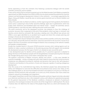 90 / 30° CRS4
barrier separating us from the continent, thus fostering a productive dialogue with the world’s
scientific community and its markets.
It was not by chance that an eminent scientist such as the Nobel laureate Carlo Rubbia accepted his
appointment as CRS4 President from 1990 to 1999, since he clearly sensed the potential for scientific
research and technological development inherent in this institution – as strongly supported by the
Region. Along with Rubbia, I would like also to mention great scientists such as Nicola Cabibbo and
Paolo Zanella.
Today, thirty years later, by fated coincidence, another regional government guided by the Sardinian
action party is preparing to face further epochal challenge, again due to globalization, which has
broken down distances and facilitated rapid and intense travel – namely the extremely serious
COVID pandemic crisis that has been infesting the entire world since 2019.
The world community, led by the developed countries, now prepares to face the challenge of
economic recovery that is expected at the end of the pandemic, which we hope is imminent, and
Sardinia cannot stand by and watch. We must play a leading role in this difficult new venture, and
CRS4 is once again identified as an excellent tool to guide and direct the complex planning and
strategic choices we will necessarily have to adopt.
Here is renewed that old pact between the political class and the scientific community, which today,
as in the past, will provide practical indications, resources and tools for the economic revival of our
Island in the form of innovation and technological research, thus accessing to the relevant markets
with greater competitiveness.
Europe has invested heavily in the post-COVID economic recovery and is asking regions such as
Sardinia to make a positive contribution to the planning process that will support and accelerate
the development process, the first signs of which can already be seen around the world.
A new development plan for Sardinia will be possible only if a proactive approach is adopted to
design the future of the Sardinian people with the farsightedness of project planning that intercepts
the changes taking place and, to some extent, anticipates their course.
The systemic conjunction of Region, economy, identity and culture – in this case intended as
scientific knowledge – acting in synergy with each other needs to ensure that the current economic
imbalances are addressed according to methods and dynamics that look to the ‘self-propulsion’
of Sardinia and therefore to the provision of tools and measures capable of creating endogenous
development.
Over the course of its multimillennial-long history, the Sardinian people have demonstrated the
ability and intelligence to overcome the difficulties encountered across various eras. Today, as this
new challenge awaits us, we must find renewed motivation and impetus to not give up in the face of
adversity and find solutions that will enable us to come out of this situation even more united and
cohesive, using all our knowledge and imagination.
In this regard, I would like to recall Carlo Cattaneo, philosopher, politician, linguist and writer, educated
as an Illuminist and Positivist, who in the nineteenth century, with reference to operational proposals
for the general improvement of the Sardinian conditions, introduced an element of paramount
importance into sociological analysis: the central role of the imagination in defining facts. The nature
of places does not determine the nature of the people living there as a strict and necessary law,
 