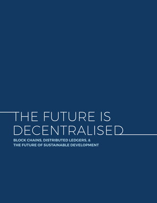 1
THE FUTURE IS
DECENTRALISEDBLOCK CHAINS, DISTRIBUTED LEDGERS, &
THE FUTURE OF SUSTAINABLE DEVELOPMENT
 