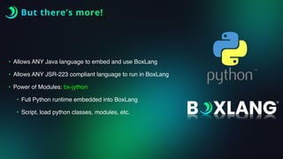 But there’s more!
• Allows ANY Java language to embed and use BoxLang
• Allows ANY JSR-223 compliant language to run in BoxLang
• Power of Modules: bx-jython
• Full Python runtime embedded into BoxLang
• Script, load python classes, modules, etc.
 