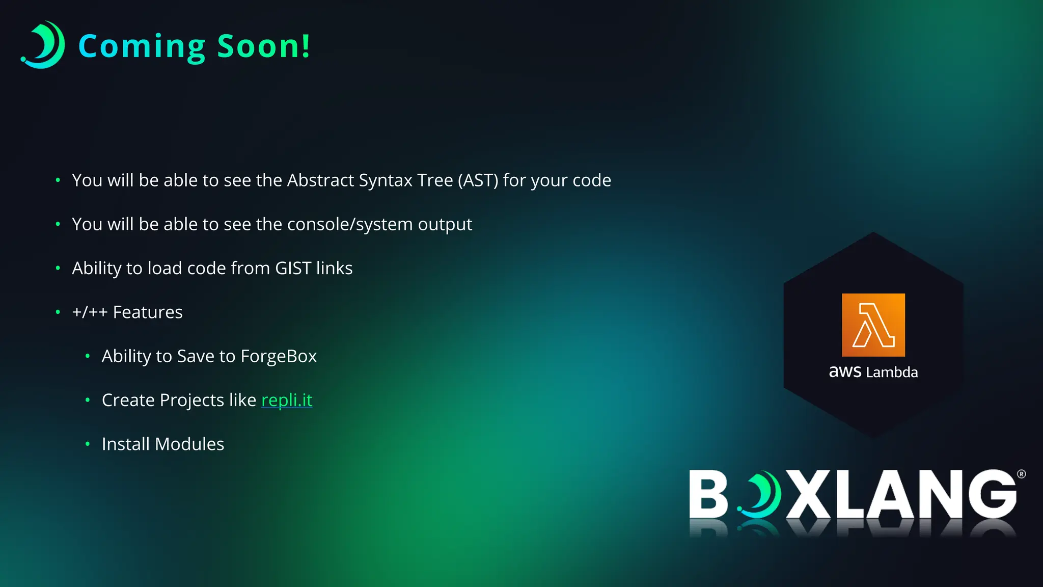 Coming Soon!
• You will be able to see the Abstract Syntax Tree (AST) for your code
• You will be able to see the console/system output
• Ability to load code from GIST links
• +/++ Features
• Ability to Save to ForgeBox
• Create Projects like repli.it
• Install Modules
 