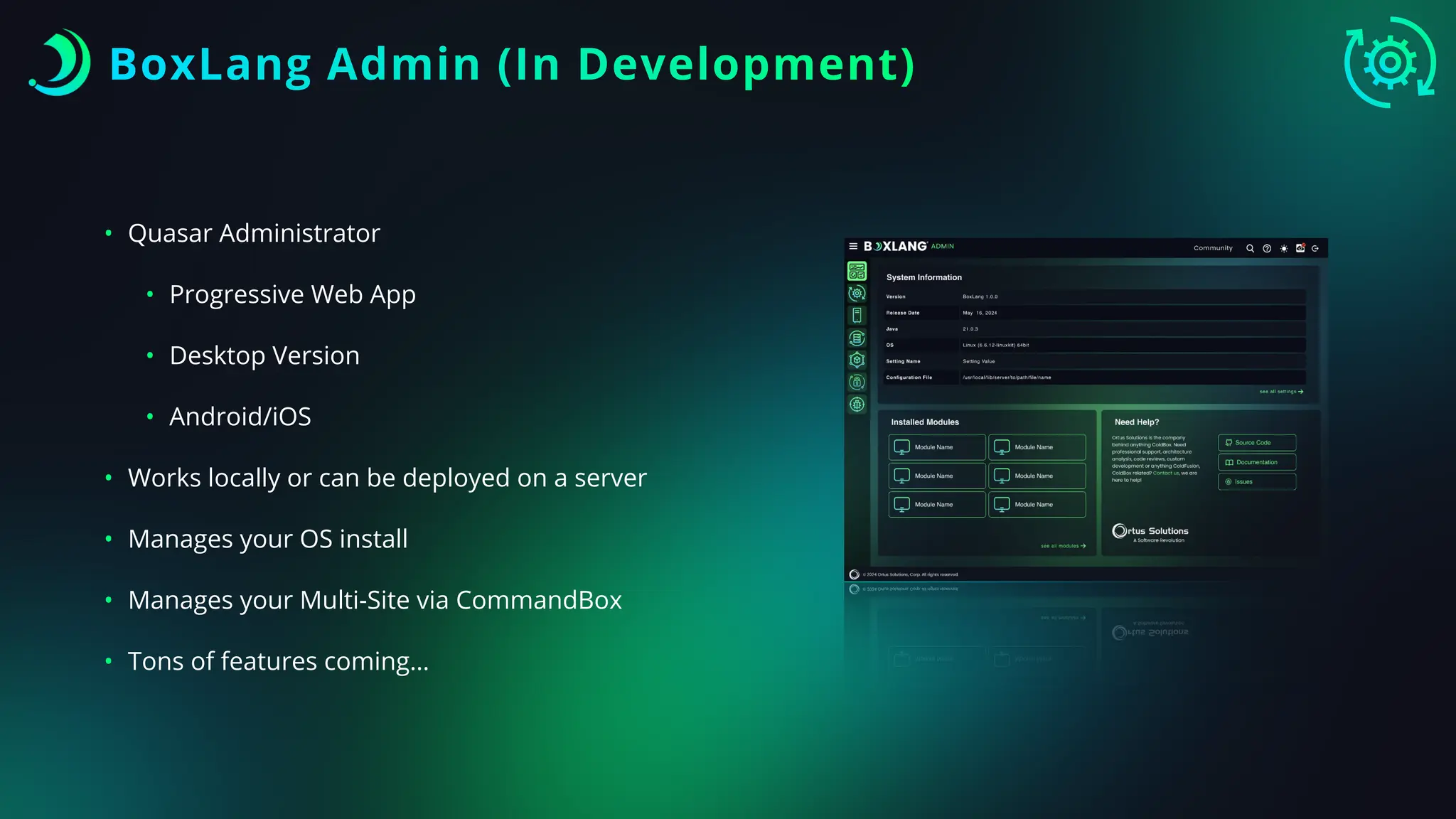 BoxLang Admin (In Development)
• Quasar Administrator
• Progressive Web App
• Desktop Version
• Android/iOS
• Works locally or can be deployed on a server
• Manages your OS install
• Manages your Multi-Site via CommandBox
• Tons of features coming…
 
