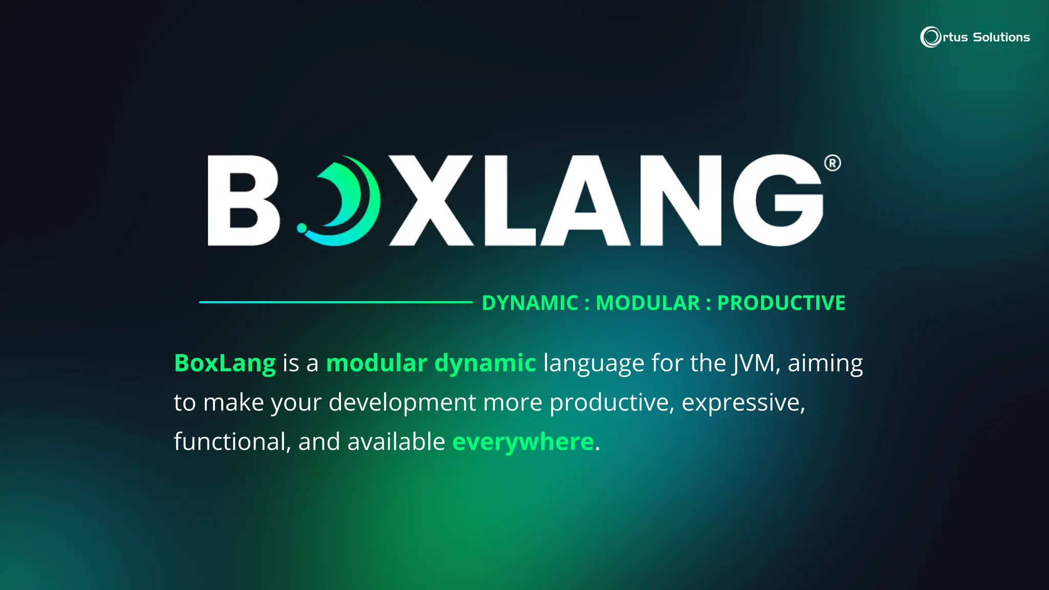 BoxLang is a modular dynamic language for the JVM, aiming
to make your development more productive, expressive,
functional, and available everywhere.
DYNAMIC : MODULAR : PRODUCTIVE
 