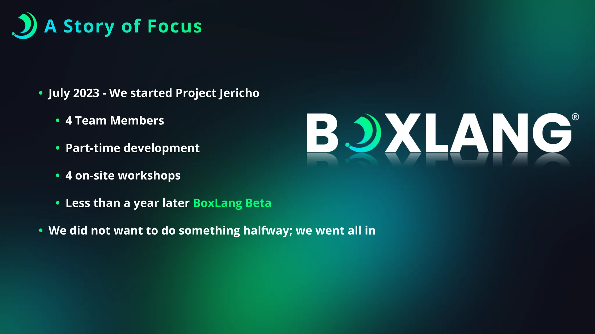 • July 2023 - We started Project Jericho
• 4 Team Members
• Part-time development
• 4 on-site workshops
• Less than a year later BoxLang Beta
• We did not want to do something halfway; we went all in
A Story of Focus
 