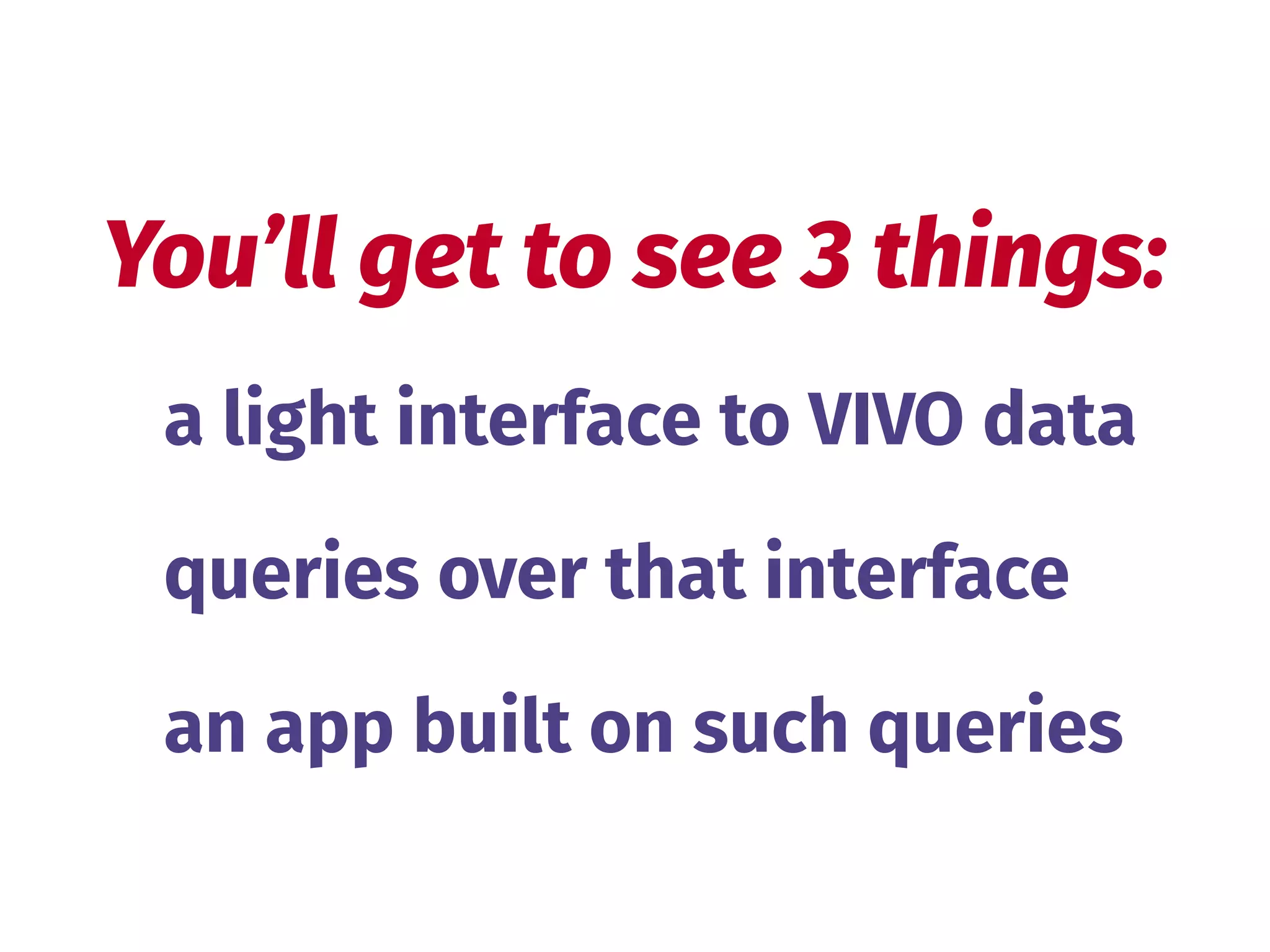a light interface to VIVO data
queries over that interface
an app built on such queries
You’ll get to see 3 things:
 