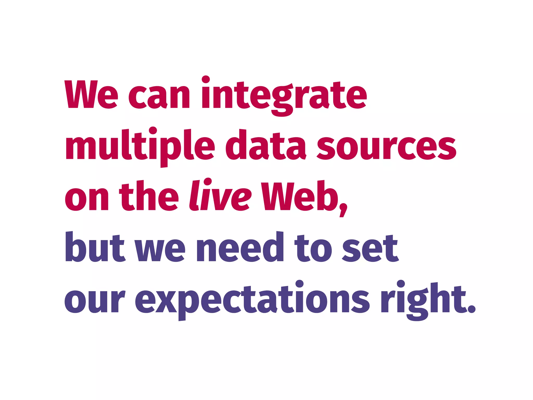 We can integrate 
multiple data sources 
on the live Web,
but we need to set 
our expectations right.
 