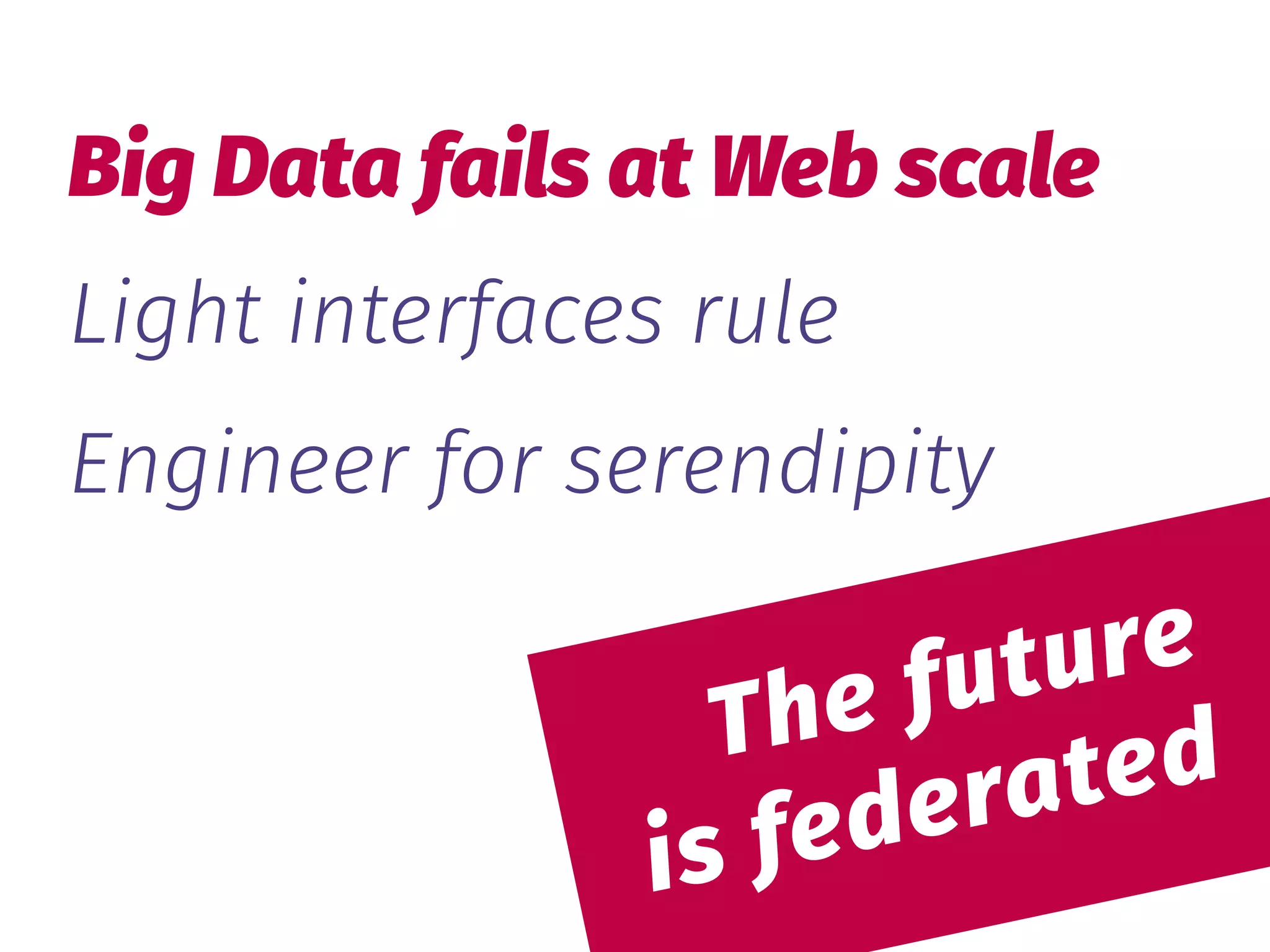  
The future 
is federated
Big Data fails at Web scale
Light interfaces rule
Engineer for serendipity
 