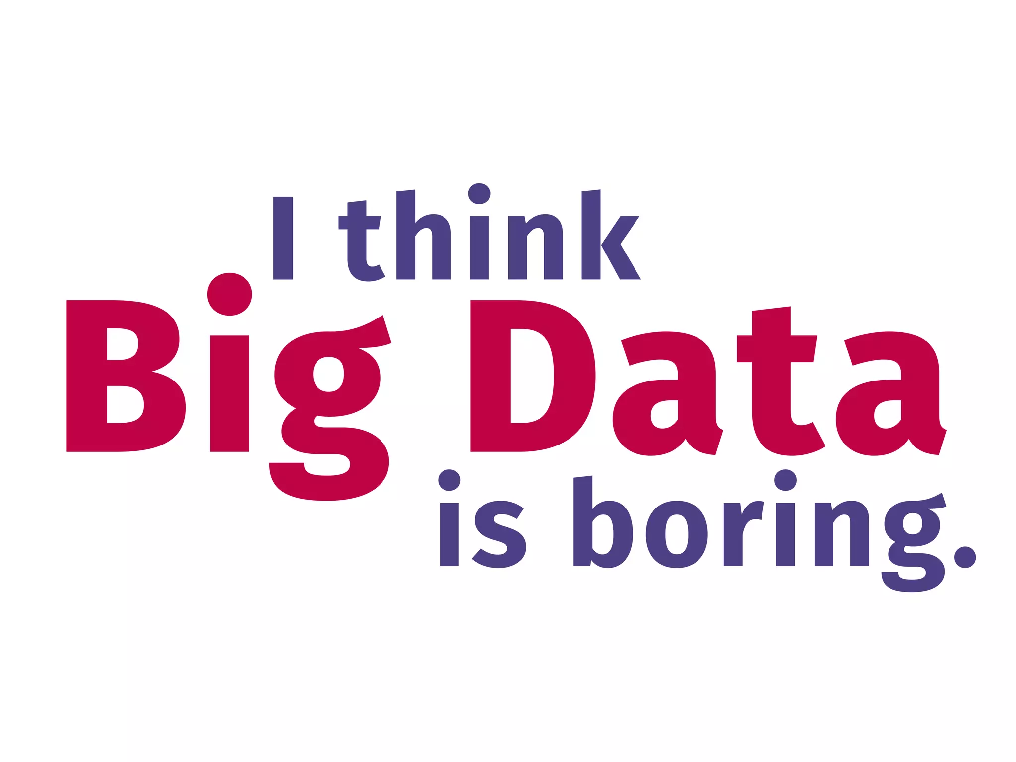 Big Data
I think
is boring.
 