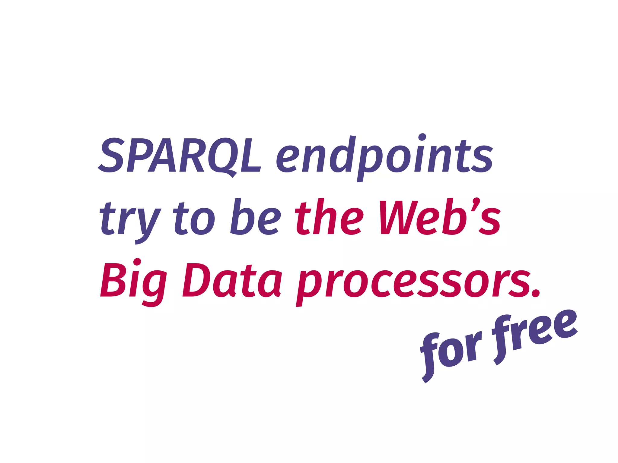 SPARQL endpoints 
try to be the Web’s 
Big Data processors.
for free
 