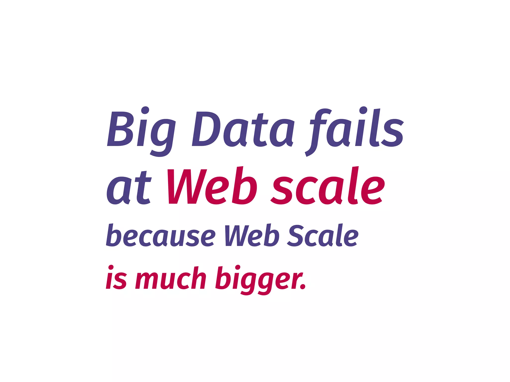 Big Data fails 
at Web scale
because Web Scale 
is much bigger.
 