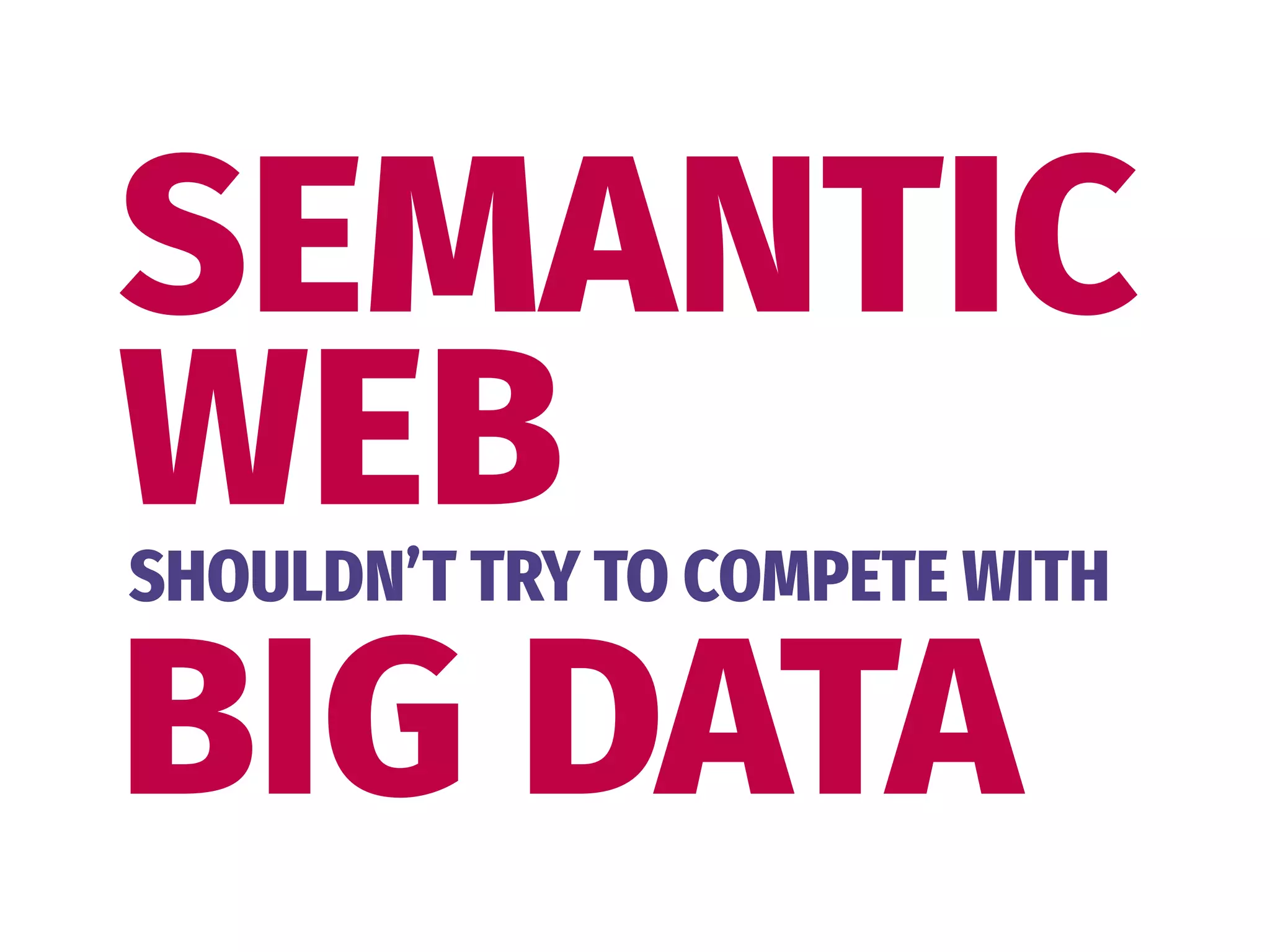 SEMANTIC 
WEBSHOULDN’T TRY TO COMPETE WITH
BIG DATA
 