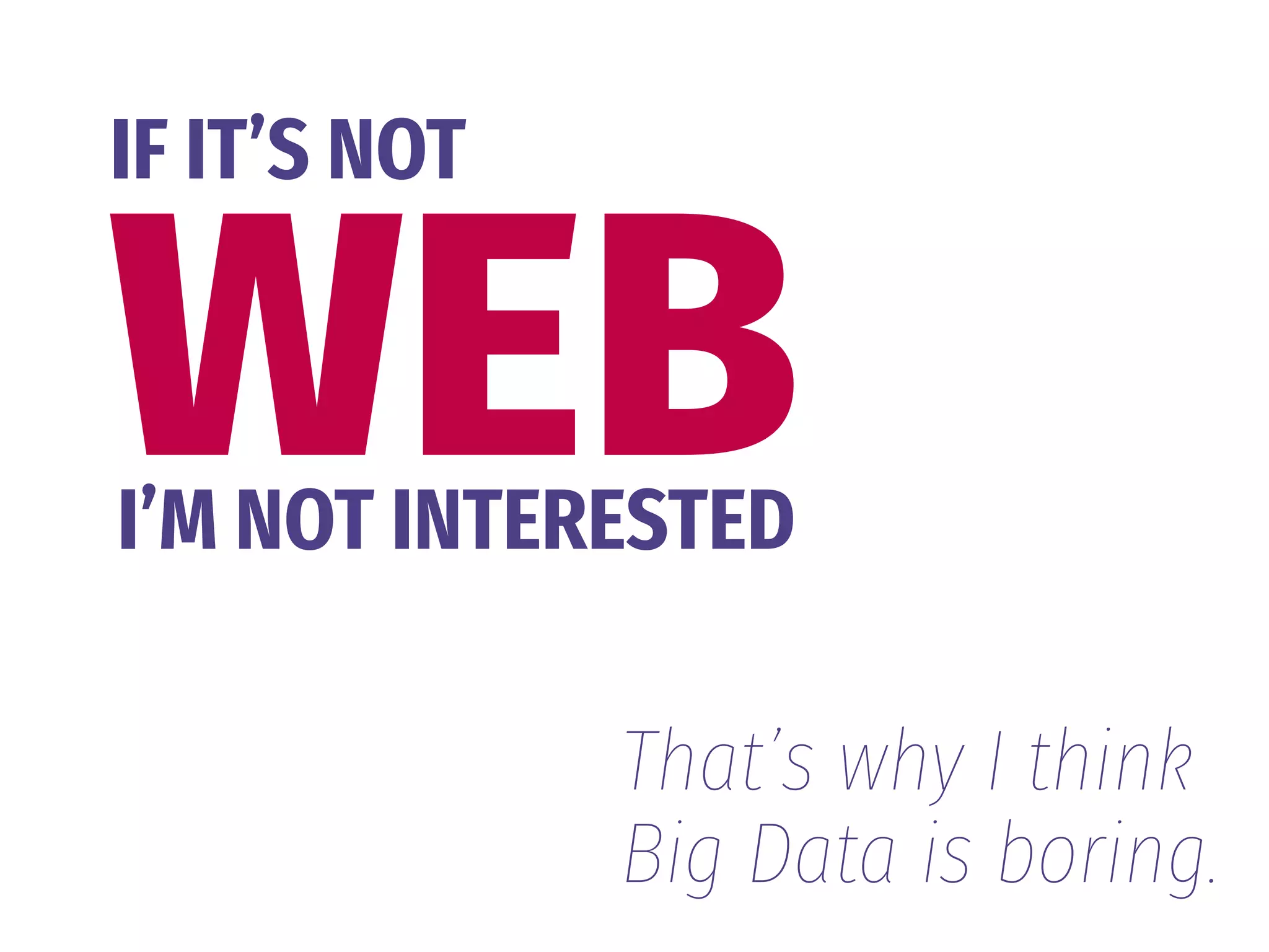 WEB
IF IT’S NOT
I’M NOT INTERESTED
That’s why I think 
Big Data is boring.
 