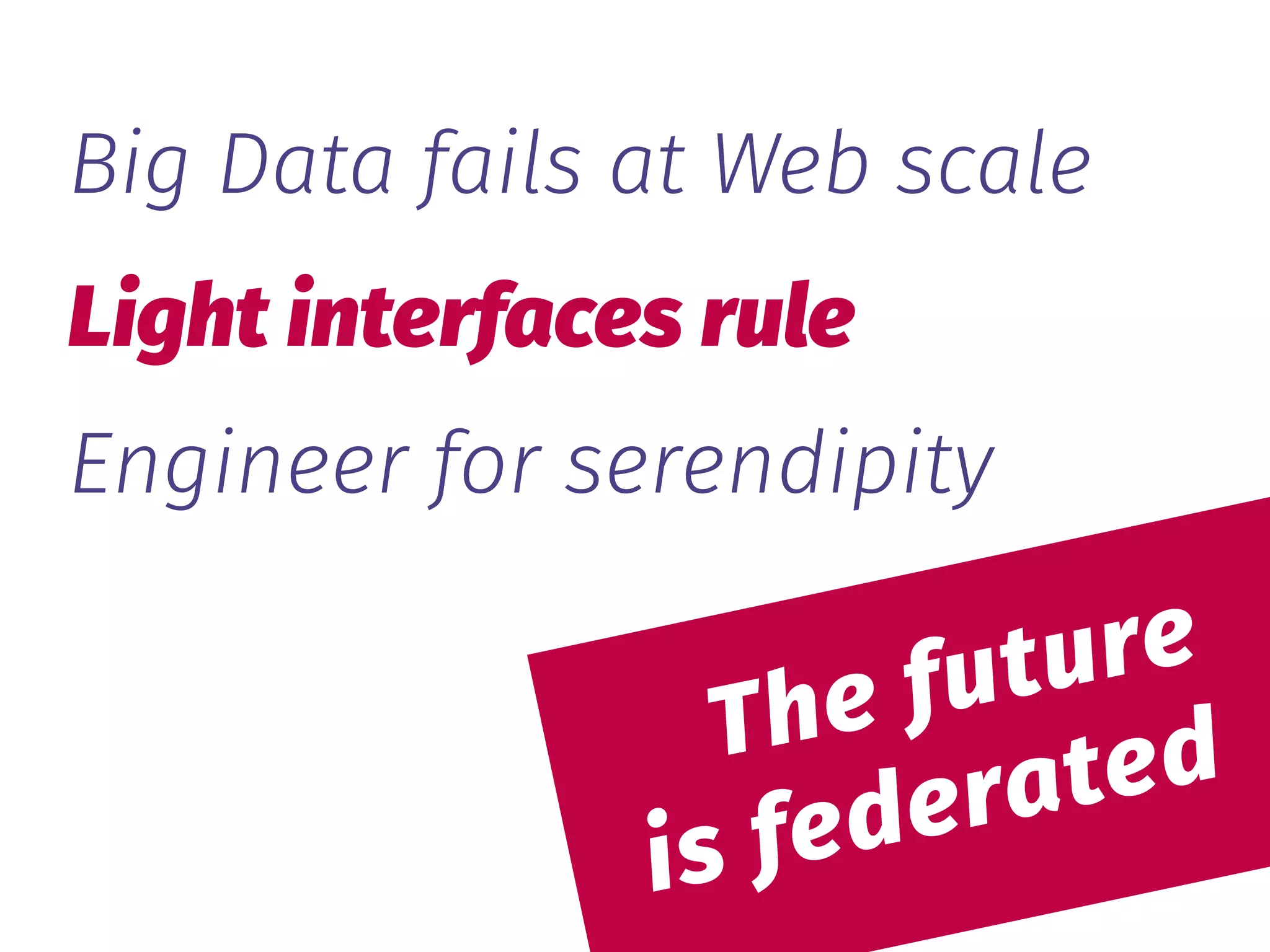  
The future 
is federated
Big Data fails at Web scale
Light interfaces rule
Engineer for serendipity
 