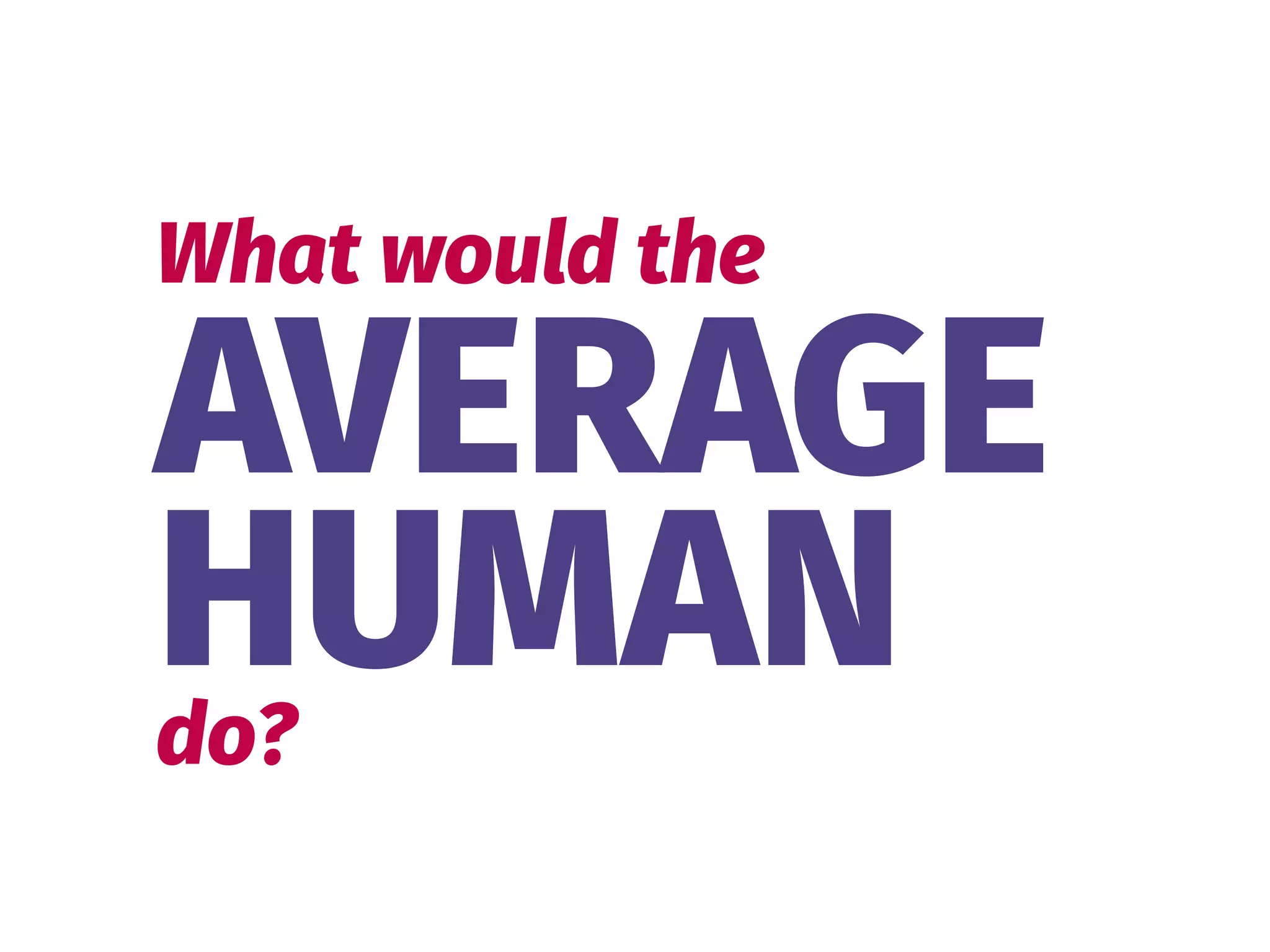 AVERAGE 
HUMAN
What would the
do?
 