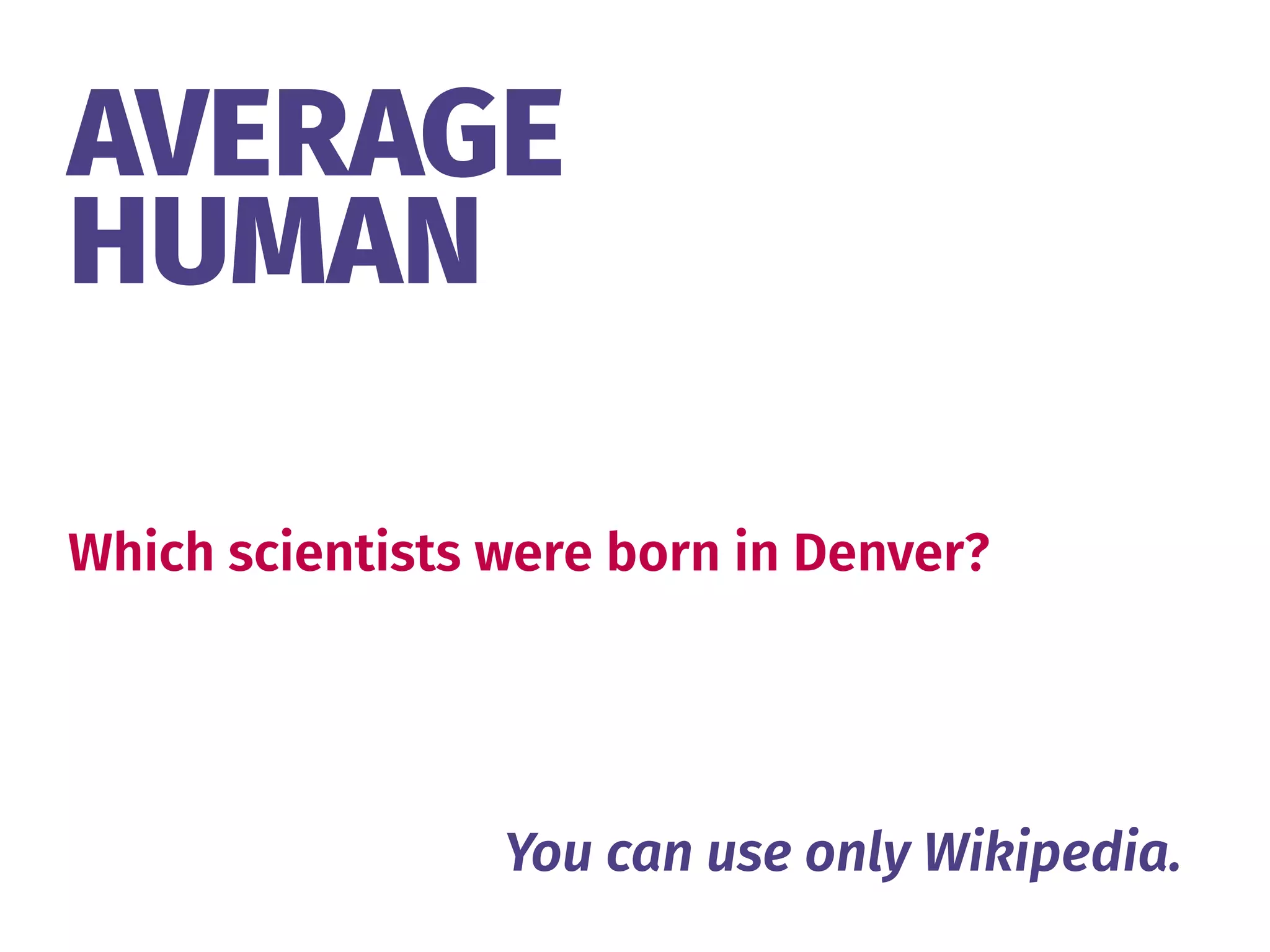 AVERAGE 
HUMAN
Which scientists were born in Denver?
You can use only Wikipedia.
 
