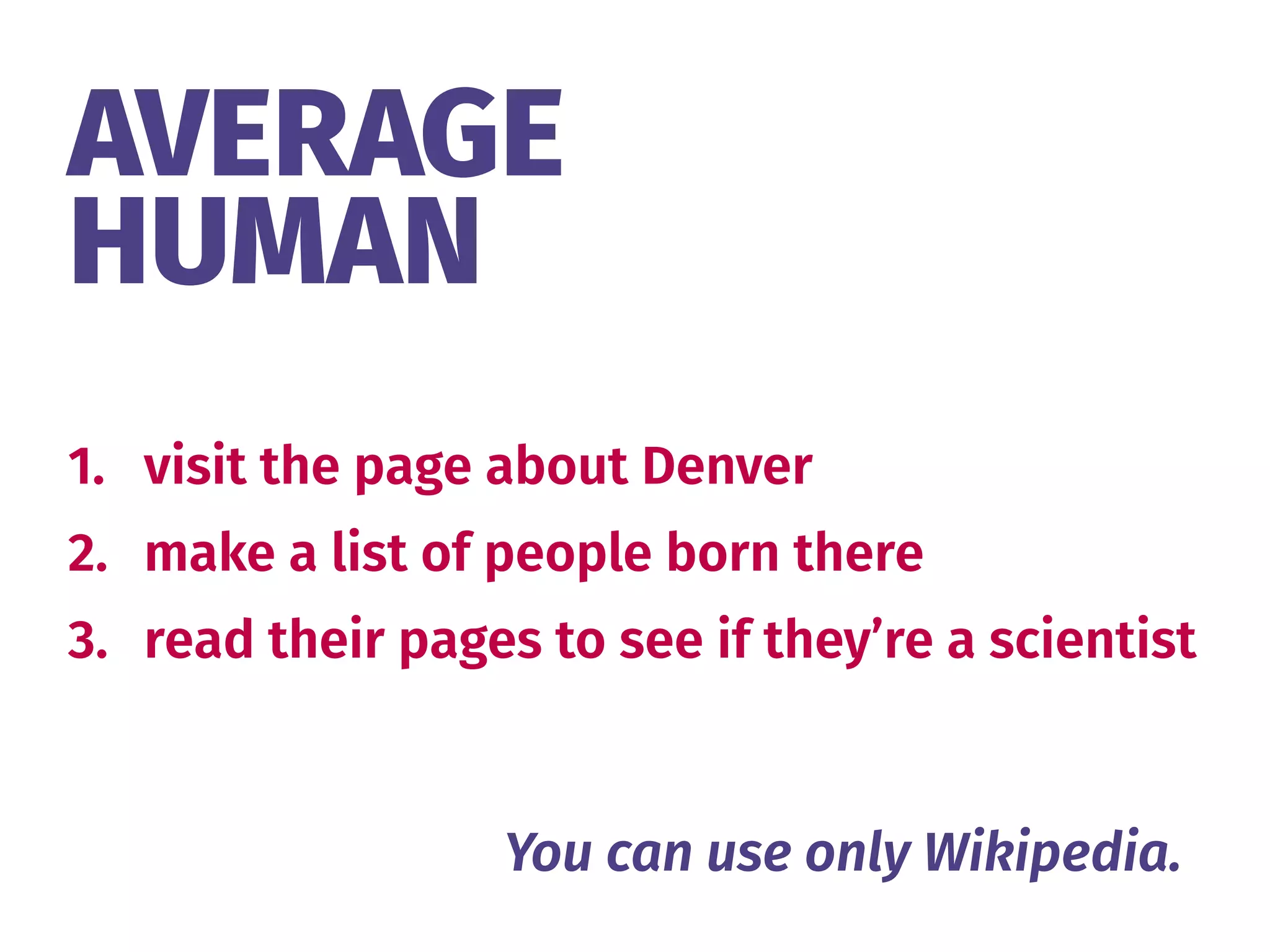AVERAGE 
HUMAN
1. visit the page about Denver
2. make a list of people born there
3. read their pages to see if they’re a scientist
You can use only Wikipedia.
 