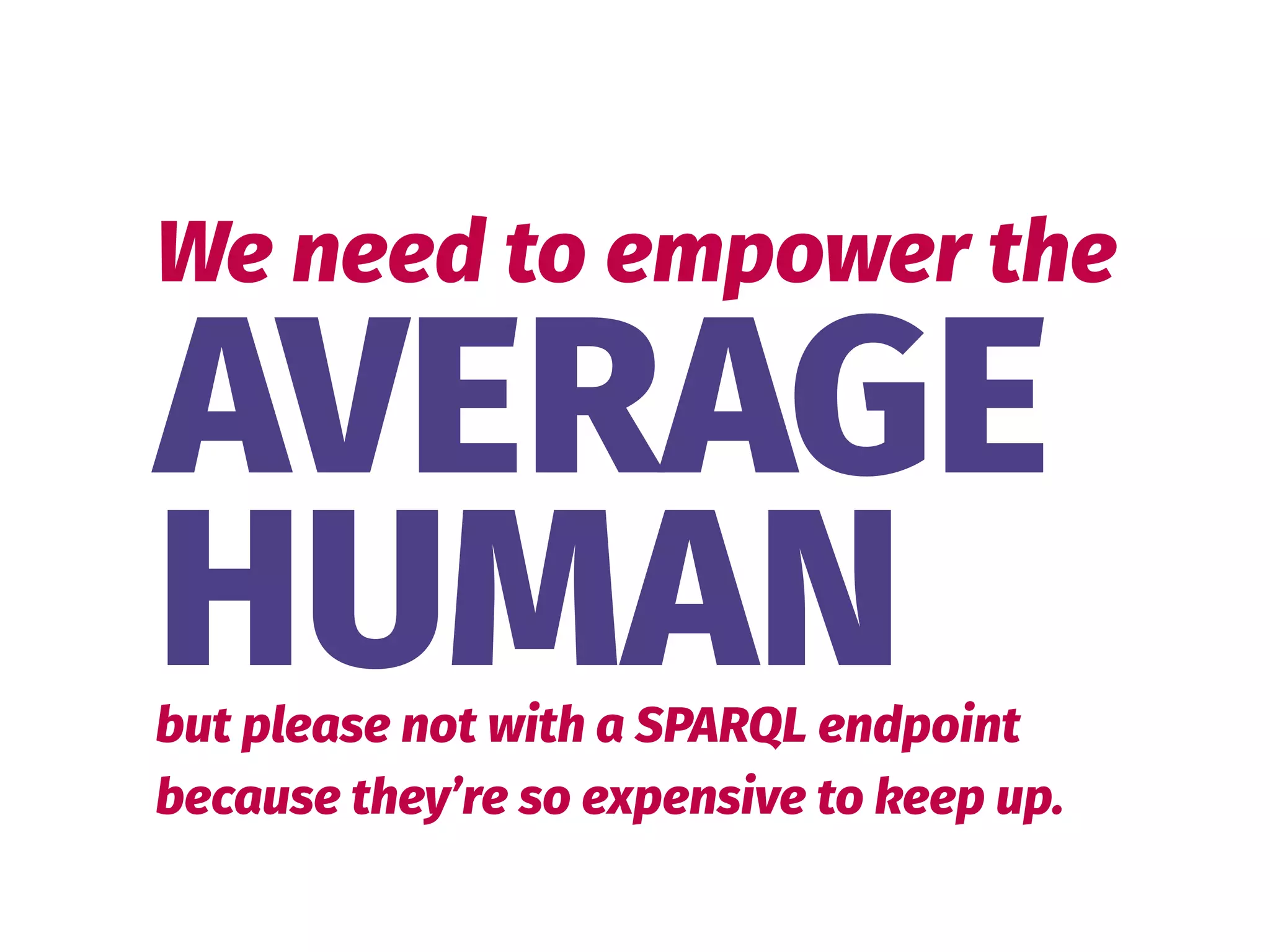 AVERAGE 
HUMAN
We need to empower the
but please not with a SPARQL endpoint 
because they’re so expensive to keep up.
 