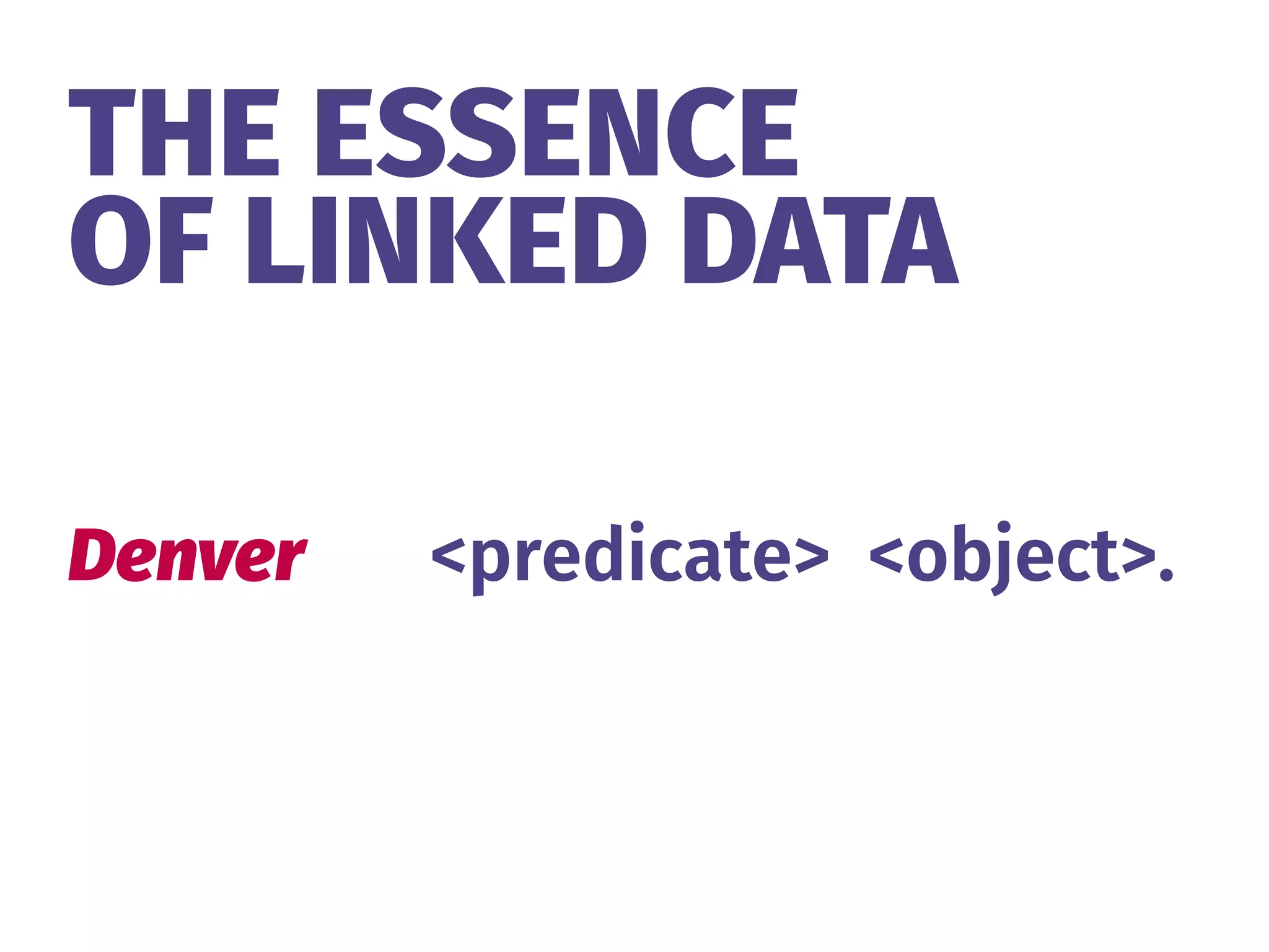 THE ESSENCE 
OF LINKED DATA
Denver <predicate> <object>.
 