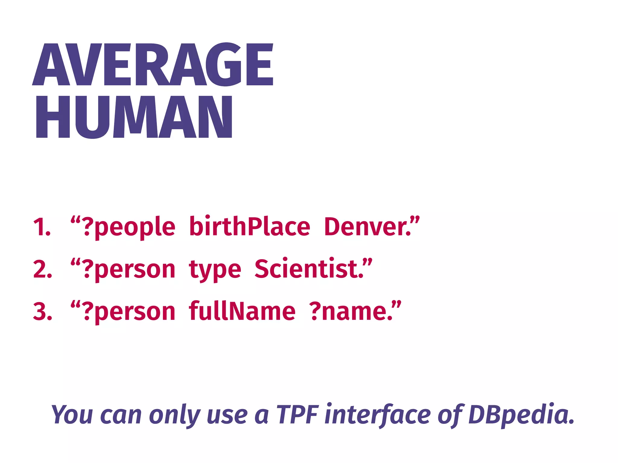 AVERAGE 
HUMAN
1. “?people birthPlace Denver.”
2. “?person type Scientist.”
3. “?person fullName ?name.”
You can only use a TPF interface of DBpedia.
 