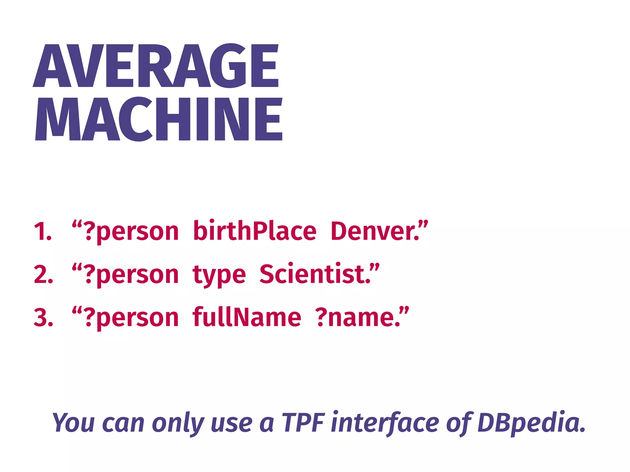 AVERAGE 
MACHINE
1. “?person birthPlace Denver.”
2. “?person type Scientist.”
3. “?person fullName ?name.”
You can only use a TPF interface of DBpedia.
 