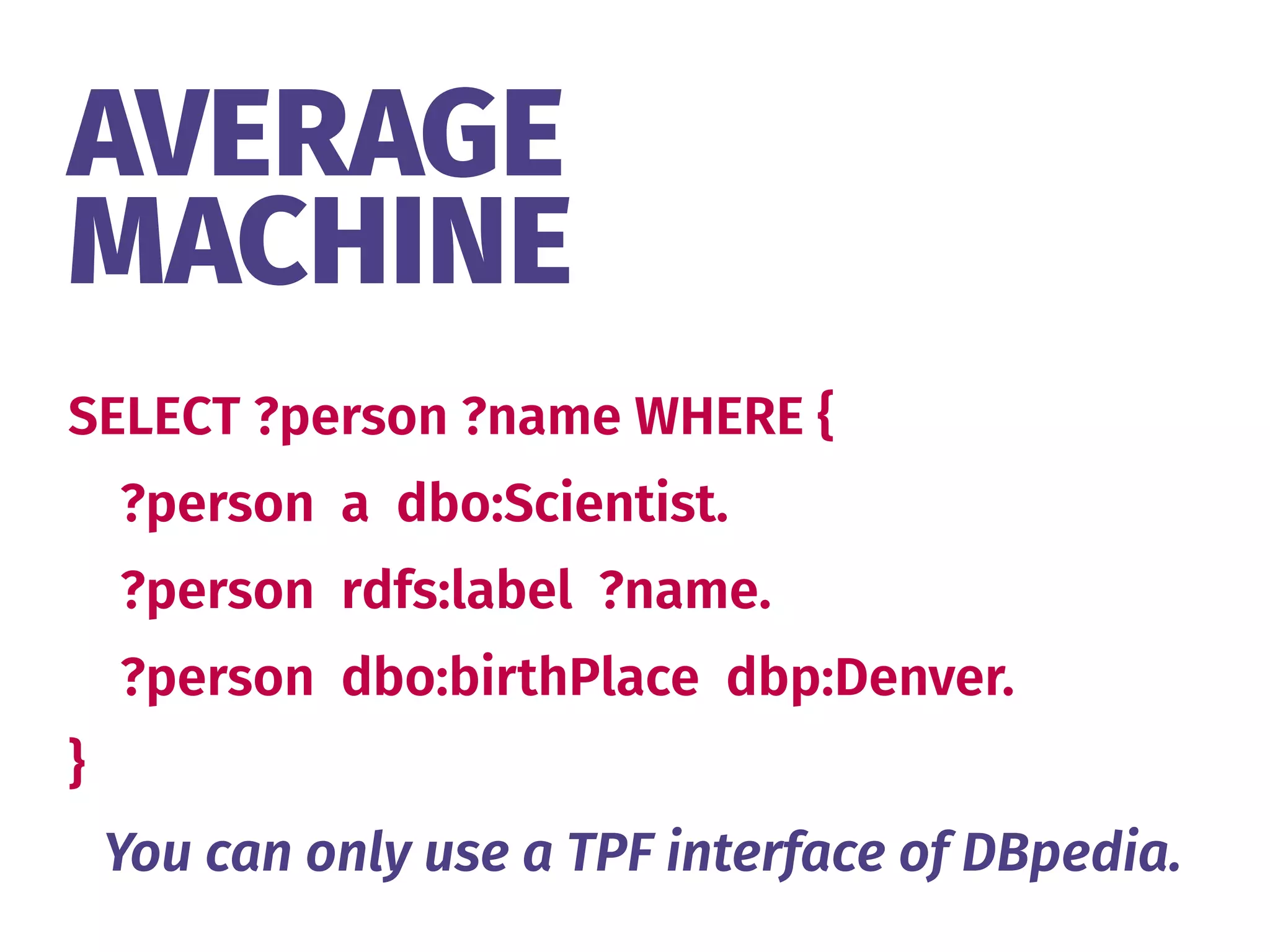 SELECT ?person ?name WHERE {
?person a dbo:Scientist.
?person rdfs:label ?name.
?person dbo:birthPlace dbp:Denver.
}
AVERAGE 
MACHINE
You can only use a TPF interface of DBpedia.
 