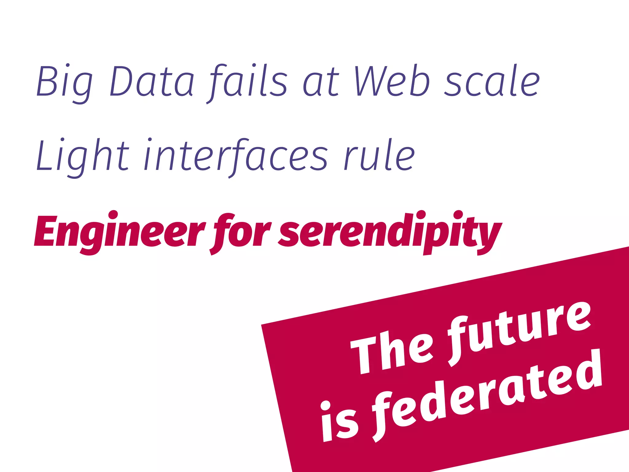  
The future 
is federated
Big Data fails at Web scale
Light interfaces rule
Engineer for serendipity
 
