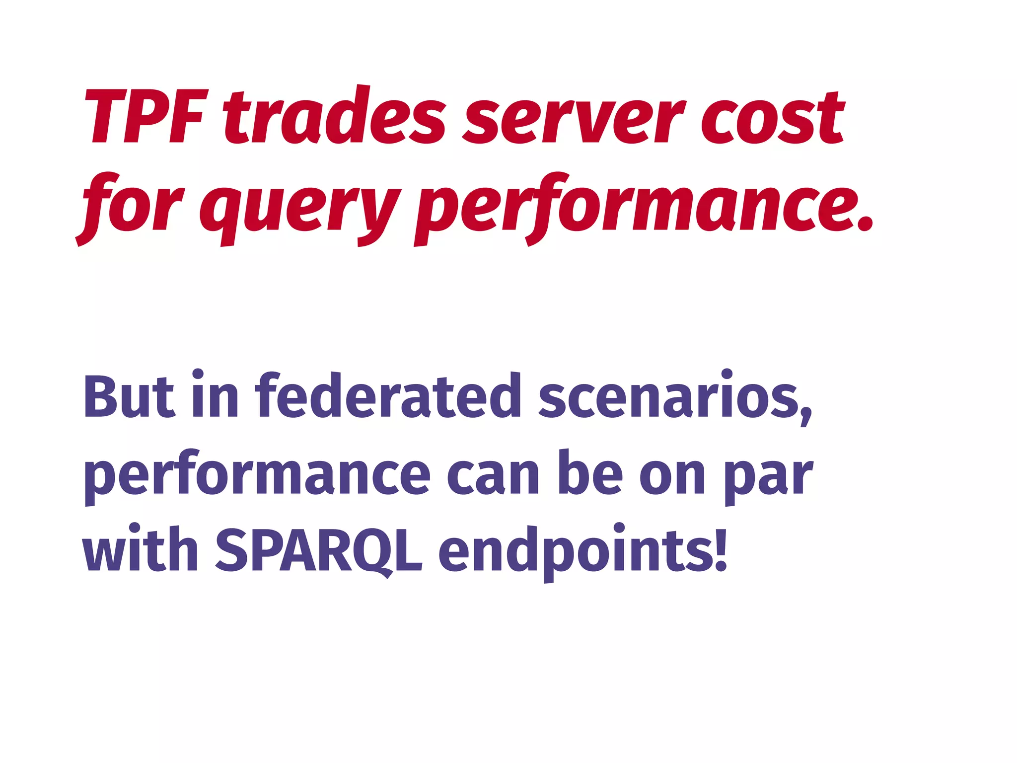 But in federated scenarios, 
performance can be on par 
with SPARQL endpoints!
TPF trades server cost 
for query performance.
 