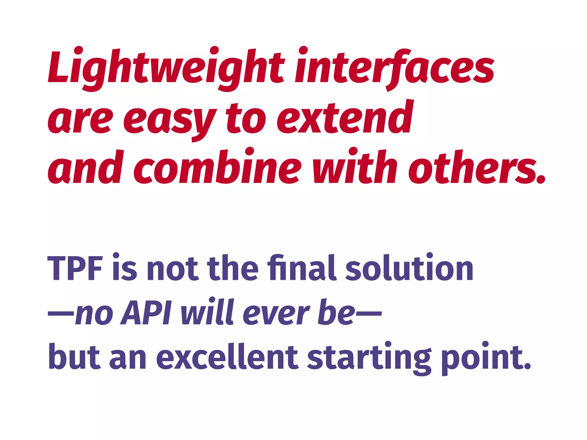 TPF is not the ﬁnal solution
—no API will ever be—
but an excellent starting point.
Lightweight interfaces 
are easy to extend
and combine with others.
 