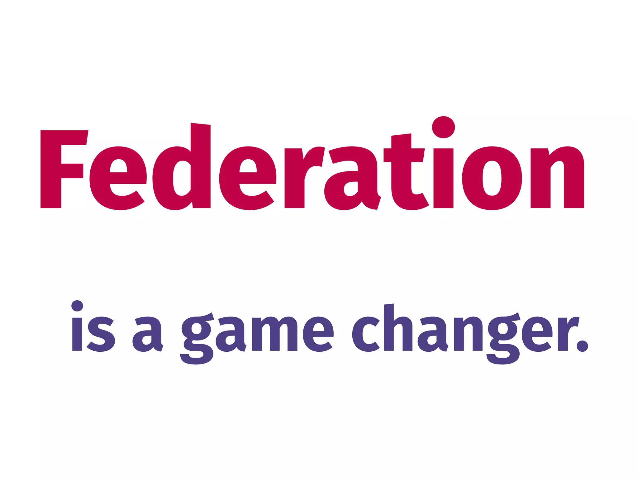 Federation
is a game changer.
 