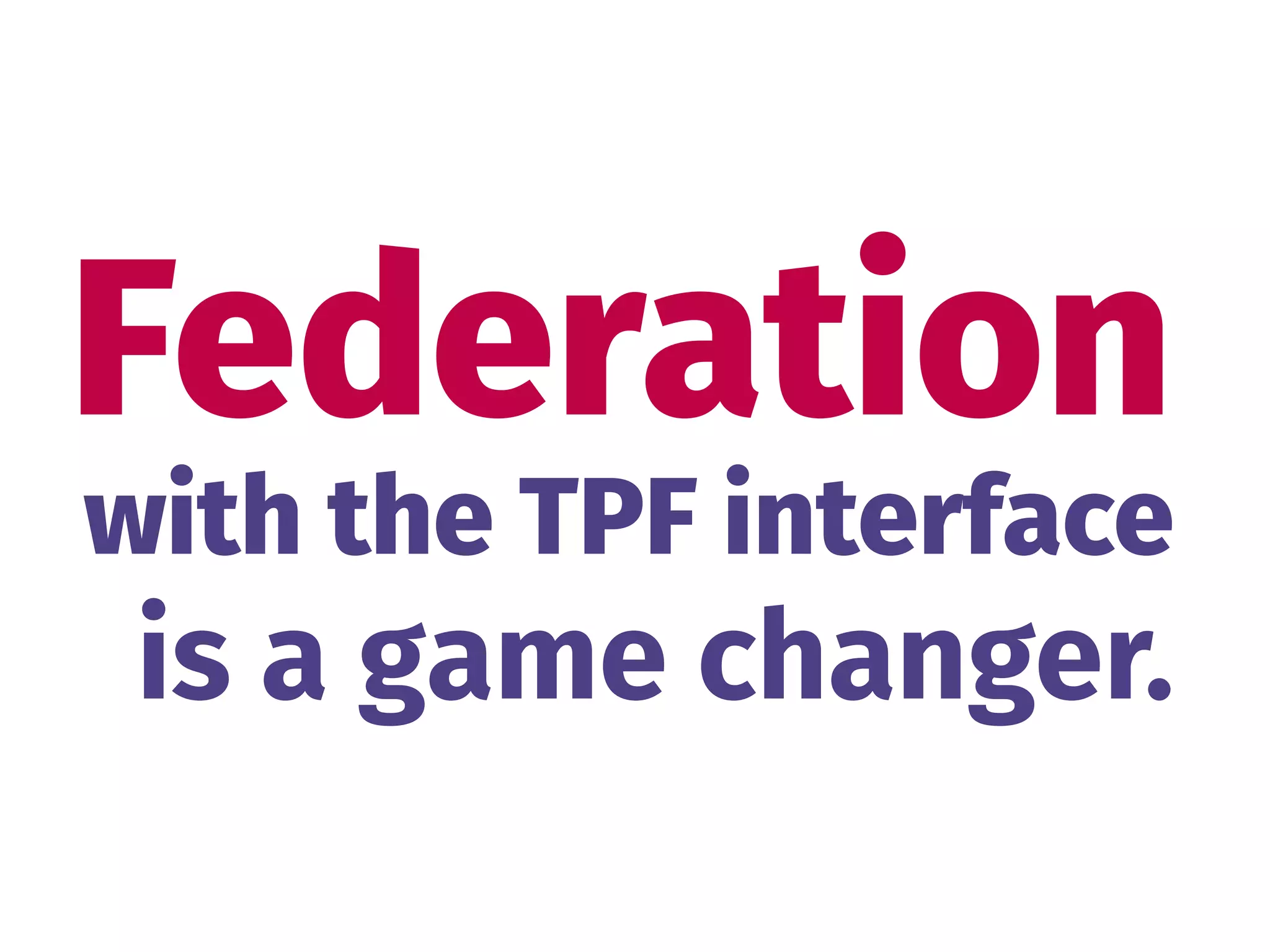 Federation
is a game changer.
with the TPF interface
 