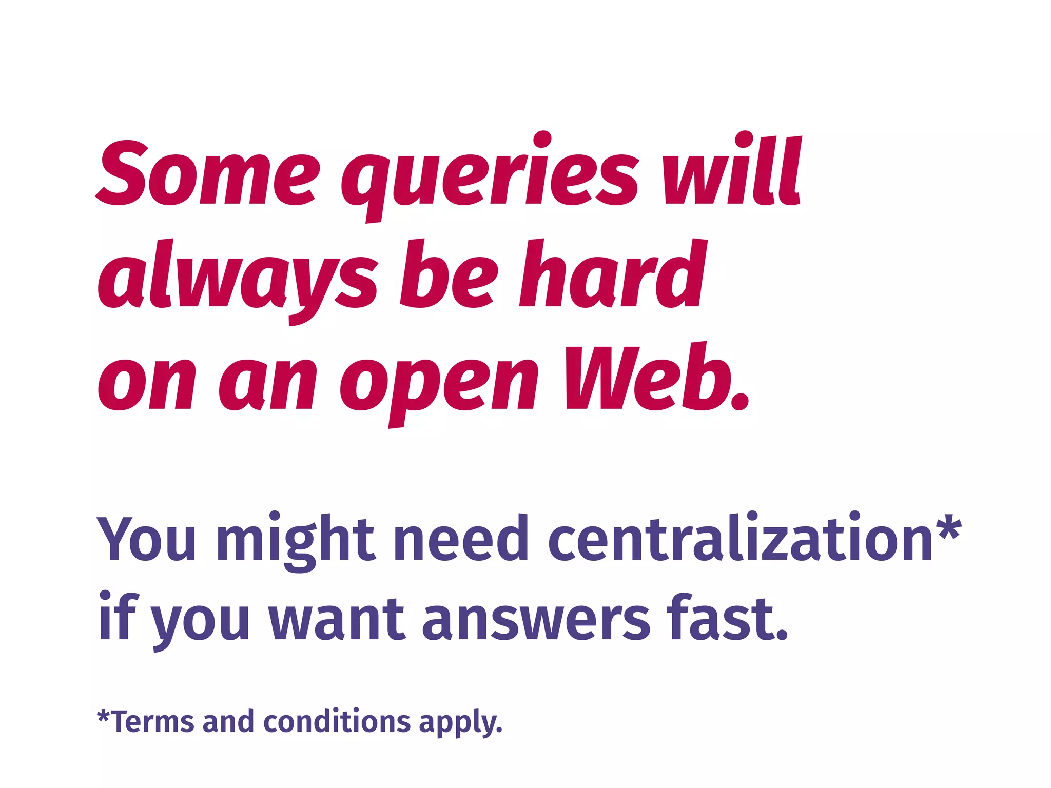 Some queries will 
always be hard 
on an open Web.
You might need centralization 
if you want answers fast.
*
*Terms and conditions apply.
 