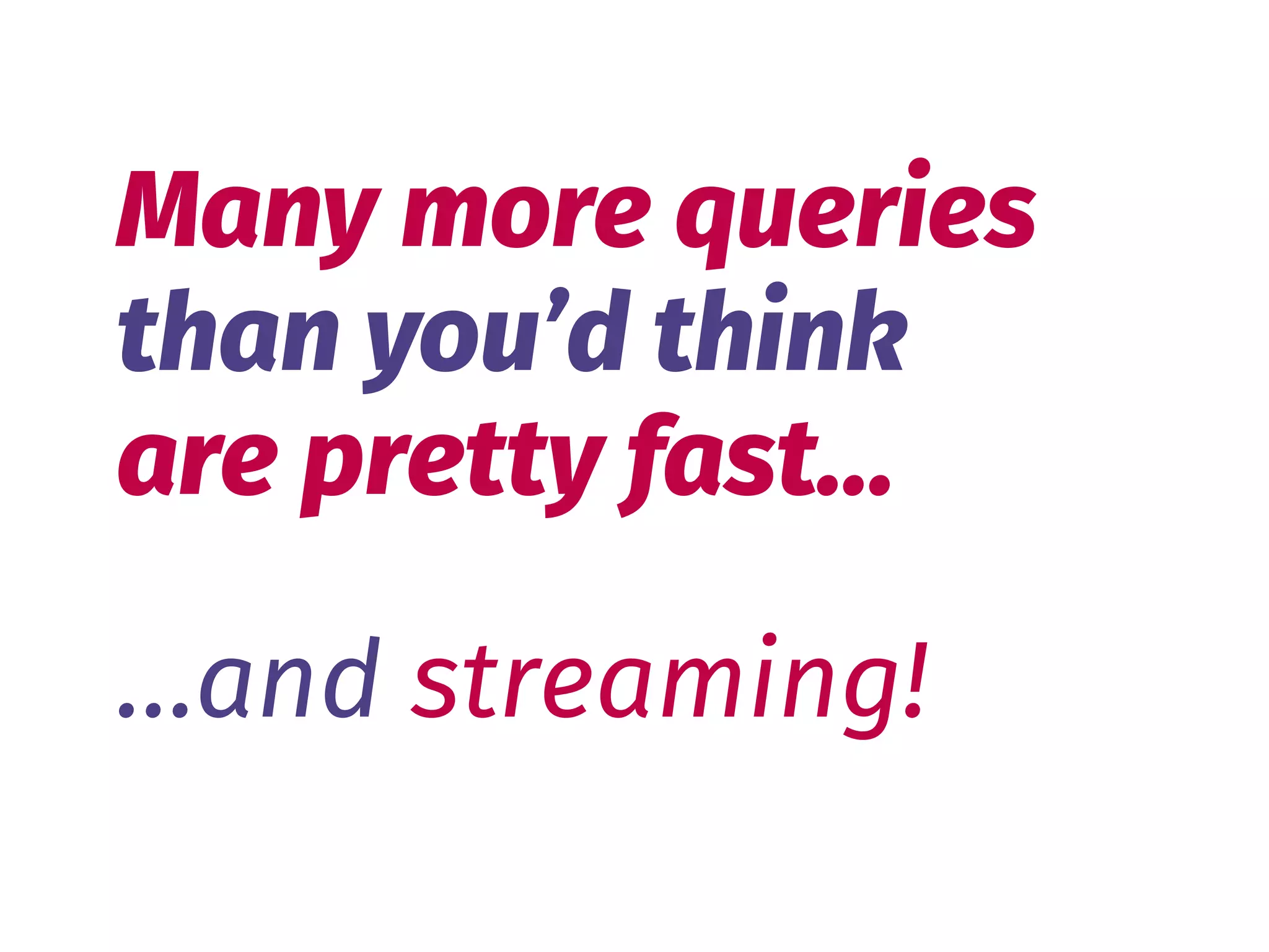 …and streaming!
Many more queries 
than you’d think 
are pretty fast…
 