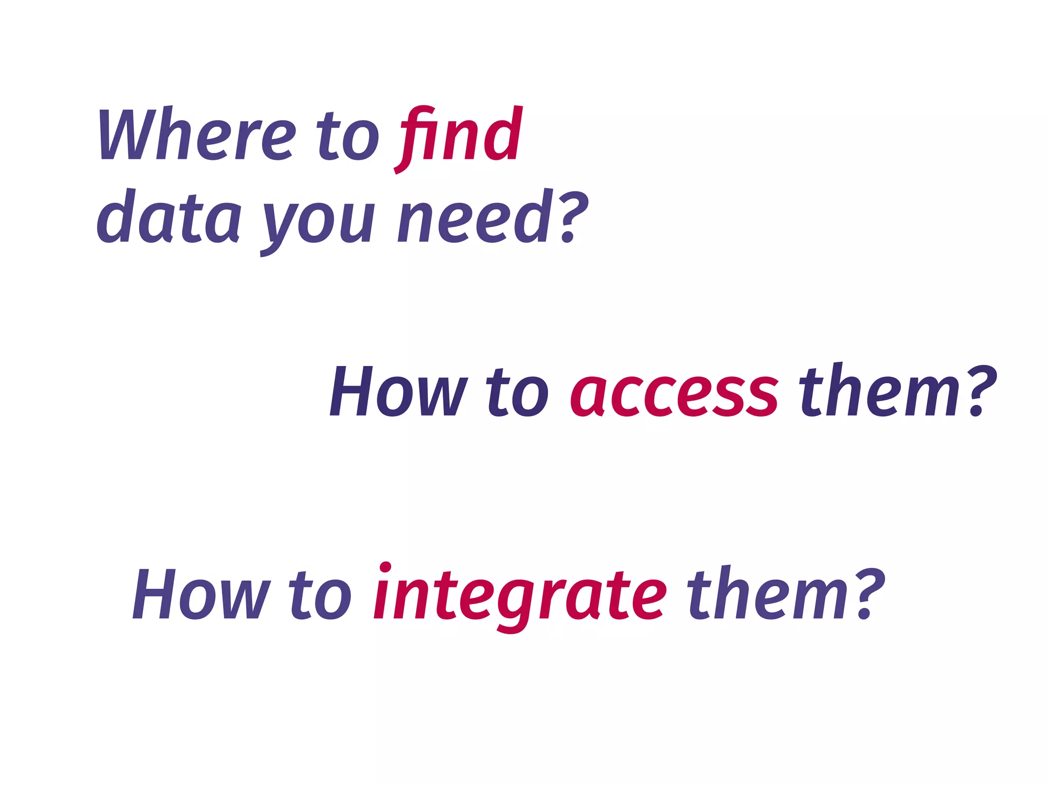 Where to ﬁnd
data you need?
How to access them?
How to integrate them?
 