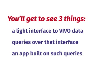 a light interface to VIVO data
queries over that interface
an app built on such queries
You’ll get to see 3 things:
 