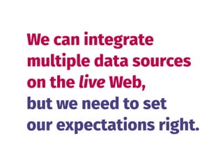 We can integrate 
multiple data sources 
on the live Web,
but we need to set 
our expectations right.
 