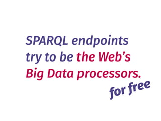 SPARQL endpoints 
try to be the Web’s 
Big Data processors.
for free
 