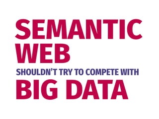 SEMANTIC 
WEBSHOULDN’T TRY TO COMPETE WITH
BIG DATA
 