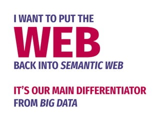 WEB
I WANT TO PUT THE
BACK INTO SEMANTIC WEB
IT’S OUR MAIN DIFFERENTIATOR 
FROM BIG DATA
 