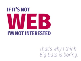 WEB
IF IT’S NOT
I’M NOT INTERESTED
That’s why I think 
Big Data is boring.
 