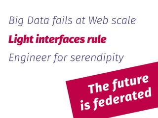  
The future 
is federated
Big Data fails at Web scale
Light interfaces rule
Engineer for serendipity
 