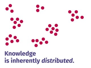 Knowledge 
is inherently distributed.
 