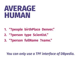AVERAGE 
HUMAN
1. “?people birthPlace Denver.”
2. “?person type Scientist.”
3. “?person fullName ?name.”
You can only use a TPF interface of DBpedia.
 