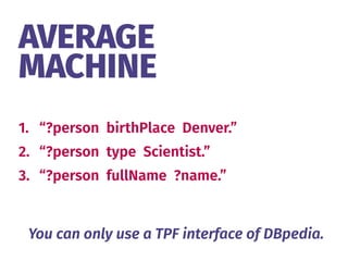 AVERAGE 
MACHINE
1. “?person birthPlace Denver.”
2. “?person type Scientist.”
3. “?person fullName ?name.”
You can only use a TPF interface of DBpedia.
 